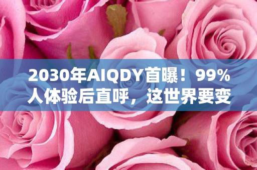 2030年AIQDY首曝!99%人体验后直呼,这世界要变天了?! 2030年AIQDY首曝!99%人体验后直呼,这世界要变天了?!