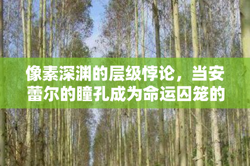 像素深渊的层级悖论,当安蕾尔的瞳孔成为命运囚笼的钥匙 像素深渊的层级悖论,当安蕾尔的瞳孔成为命运囚笼的钥匙