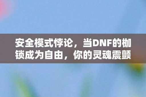 安全模式悖论,当DNF的枷锁成为自由,你的灵魂震颤了吗? 安全模式悖论,当DNF的枷锁成为自由,你的灵魂震颤了吗?