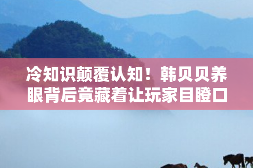 冷知识颠覆认知!韩贝贝养眼背后竟藏着让玩家目瞪口呆的真相 冷知识颠覆认知!韩贝贝养眼背后竟藏着让玩家目瞪口呆的真相
