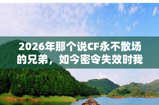 2026年那个说CF永不散场的兄弟,如今密令失效时我鼻子一酸 2026年那个说CF永不散场的兄弟,如今密令失效时我鼻子一酸