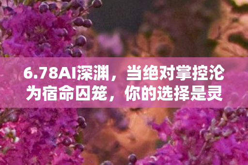 6.78AI深渊,当绝对掌控沦为宿命囚笼,你的选择是灵魂震颤的悖论 6.78AI深渊,当绝对掌控沦为宿命囚笼,你的选择是灵魂震颤的悖论