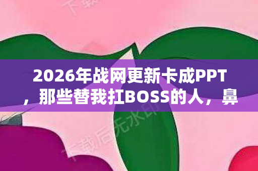 2026年战网更新卡成PPT,那些替我扛BOSS的人,鼻子一酸想起谁? 2026年战网更新卡成PPT,那些替我扛BOSS的人,鼻子一酸想起谁?