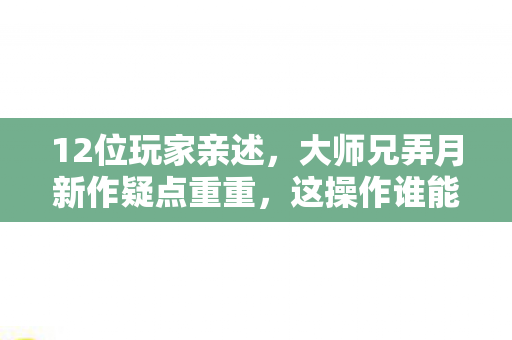 12位玩家亲述,大师兄弄月新作疑点重重,这操作谁能绷得住? 12位玩家亲述,大师兄弄月新作疑点重重,这操作谁能绷得住?