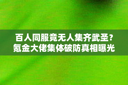 百人同服竟无人集齐武圣?氪金大佬集体破防真相曝光! 百人同服竟无人集齐武圣?氪金大佬集体破防真相曝光!