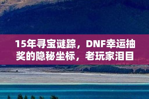 15年寻宝谜踪,DNF幸运抽奖的隐秘坐标,老玩家泪目了! 15年寻宝谜踪,DNF幸运抽奖的隐秘坐标,老玩家泪目了!
