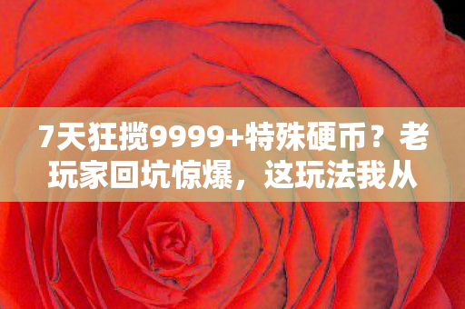 7天狂揽9999+特殊硬币?老玩家回坑惊爆,这玩法我从未见过! 7天狂揽9999+特殊硬币?老玩家回坑惊爆,这玩法我从未见过!