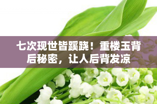 七次现世皆蹊跷!重楼玉背后秘密,让人后背发凉 七次现世皆蹊跷!重楼玉背后秘密,让人后背发凉