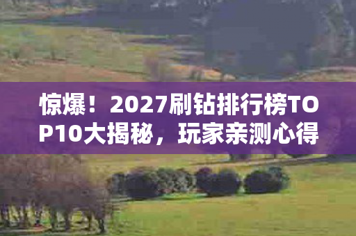 惊爆!2027刷钻排行榜TOP10大揭秘,玩家亲测心得颠覆认知! 惊爆!2027刷钻排行榜TOP10大揭秘,玩家亲测心得颠覆认知!