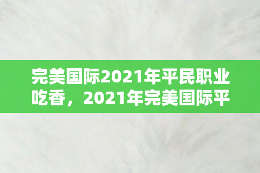 完美国际2021年平民职业吃香,2021年完美国际平民职业备受青睐 完美国际2021年平民职业吃香,2021年完美国际平民职业备受青睐