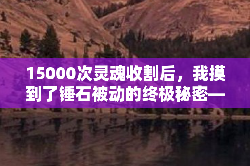15000次灵魂收割后,我摸到了锤石被动的终极秘密——但代价是…… 15000次灵魂收割后,我摸到了锤石被动的终极秘密——但代价是……