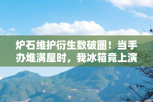 炉石维护衍生数破圈！当手办堆满屋时，我冰箱竟上演意想不到的空城计