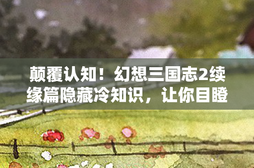 颠覆认知!幻想三国志2续缘篇隐藏冷知识,让你目瞪口呆! 颠覆认知!幻想三国志2续缘篇隐藏冷知识,让你目瞪口呆!