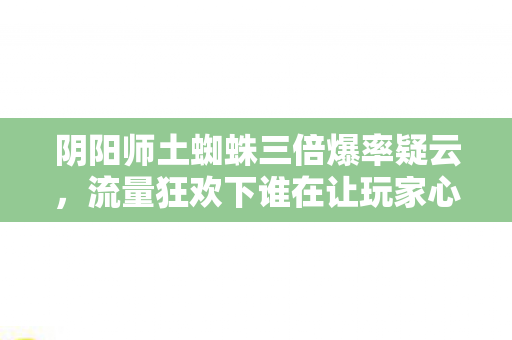 阴阳师土蜘蛛三倍爆率疑云,流量狂欢下谁在让玩家心寒? 阴阳师土蜘蛛三倍爆率疑云,流量狂欢下谁在让玩家心寒?