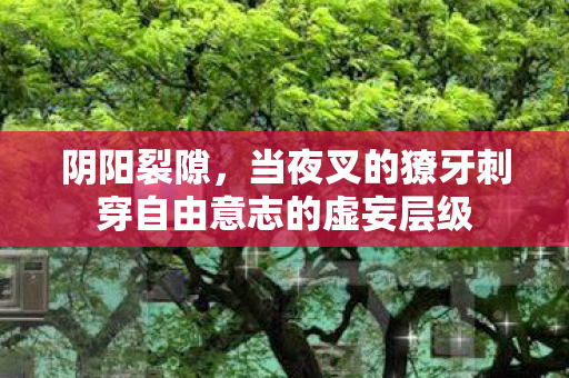 阴阳裂隙,当夜叉的獠牙刺穿自由意志的虚妄层级 阴阳裂隙,当夜叉的獠牙刺穿自由意志的虚妄层级