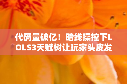 代码量破亿!暗线操控下LOLS3天赋树让玩家头皮发麻 代码量破亿!暗线操控下LOLS3天赋树让玩家头皮发麻