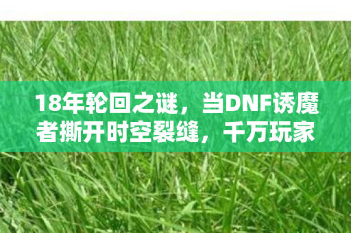 18年轮回之谜，当DNF诱魔者撕开时空裂缝，千万玩家泪目见证