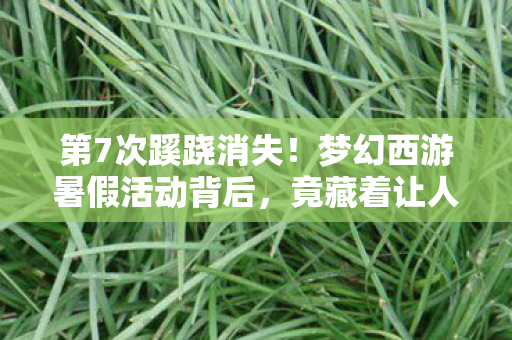 第7次蹊跷消失！梦幻西游暑假活动背后，竟藏着让人后背发凉的真相？