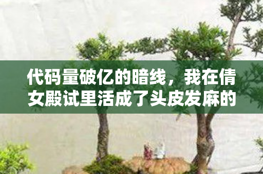 代码量破亿的暗线,我在倩女殿试里活成了头皮发麻的NPC 代码量破亿的暗线,我在倩女殿试里活成了头皮发麻的NPC