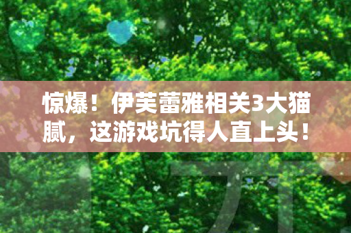 惊爆!伊芙蕾雅相关3大猫腻,这游戏坑得人直上头! 惊爆!伊芙蕾雅相关3大猫腻,这游戏坑得人直上头!