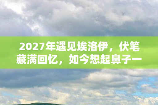 2027年遇见埃洛伊,伏笔藏满回忆,如今想起鼻子一酸 2027年遇见埃洛伊,伏笔藏满回忆,如今想起鼻子一酸