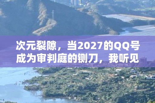 次元裂隙,当2027的QQ号成为审判庭的铡刀,我听见儿子问出存在主义终极悖论 次元裂隙,当2027的QQ号成为审判庭的铡刀,我听见儿子问出存在主义终极悖论
