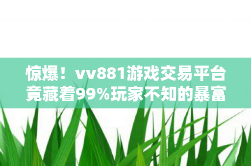 惊爆!vv881游戏交易平台竟藏着99%玩家不知的暴富密码? 惊爆!vv881游戏交易平台竟藏着99%玩家不知的暴富密码?