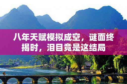 八年天赋模拟成空,谜面终揭时,泪目竟是这结局 八年天赋模拟成空,谜面终揭时,泪目竟是这结局