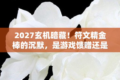 2027玄机暗藏！符文精金棒的沉默，是游戏馈赠还是人生隐喻？