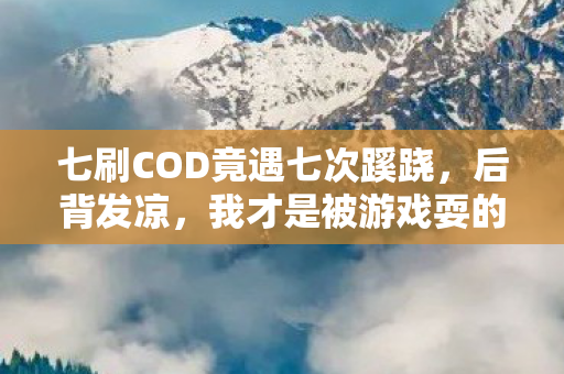 七刷COD竟遇七次蹊跷,后背发凉,我才是被游戏耍的猴? 七刷COD竟遇七次蹊跷,后背发凉,我才是被游戏耍的猴?