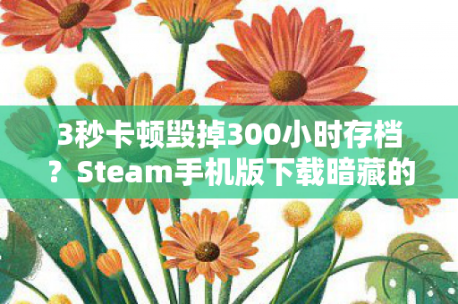 3秒卡顿毁掉300小时存档？Steam手机版下载暗藏的致命陷阱，99%玩家正在踩坑！