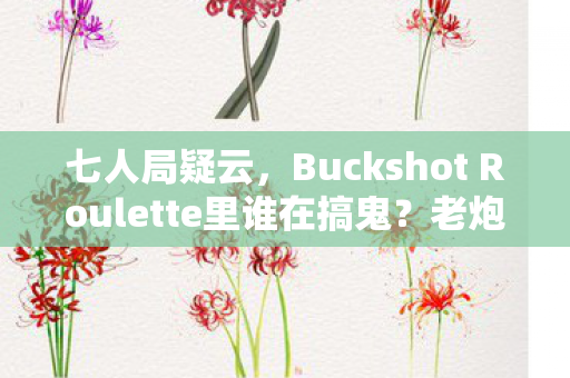 七人局疑云,Buckshot Roulette里谁在搞鬼?老炮当场绷不住! 七人局疑云,Buckshot Roulette里谁在搞鬼?老炮当场绷不住!