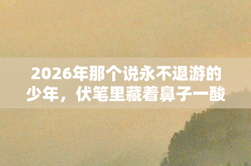 2026年那个说永不退游的少年,伏笔里藏着鼻子一酸的青春 2026年那个说永不退游的少年,伏笔里藏着鼻子一酸的青春
