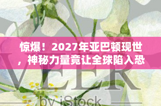 惊爆!2027年亚巴顿现世,神秘力量竟让全球陷入恐慌? 惊爆!2027年亚巴顿现世,神秘力量竟让全球陷入恐慌?
