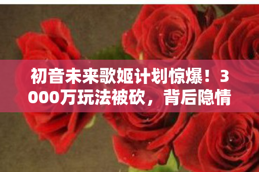 初音未来歌姬计划惊爆!3000万玩法被砍,背后隐情让人吓一跳! 初音未来歌姬计划惊爆!3000万玩法被砍,背后隐情让人吓一跳!