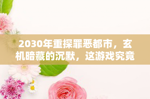 2030年重探罪恶都市,玄机暗藏的沉默,这游戏究竟给了我什么? 2030年重探罪恶都市,玄机暗藏的沉默,这游戏究竟给了我什么?