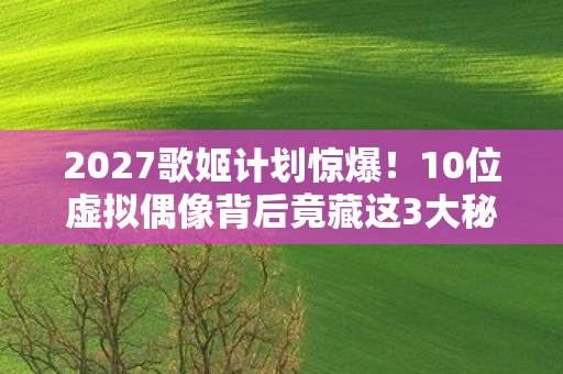 2027歌姬计划惊爆!10位虚拟偶像背后竟藏这3大秘密?泪目! 2027歌姬计划惊爆!10位虚拟偶像背后竟藏这3大秘密?泪目!