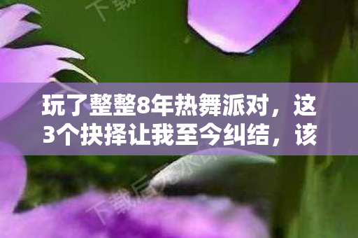 玩了整整8年热舞派对，这3个抉择让我至今纠结，该继续还是离开？