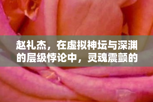 赵礼杰,在虚拟神坛与深渊的层级悖论中,灵魂震颤的自由之舞 赵礼杰,在虚拟神坛与深渊的层级悖论中,灵魂震颤的自由之舞