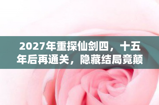 2027年重探仙剑四,十五年后再通关,隐藏结局竟颠覆认知! 2027年重探仙剑四,十五年后再通关,隐藏结局竟颠覆认知!