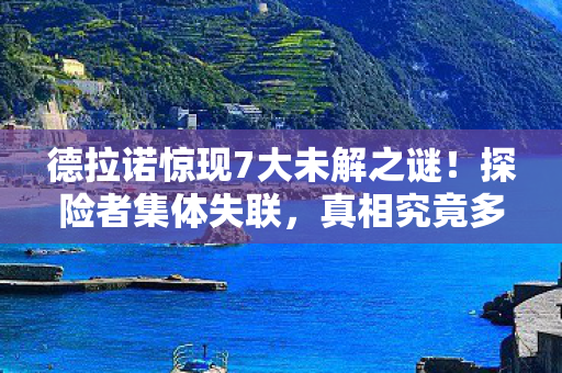 德拉诺惊现7大未解之谜!探险者集体失联,真相究竟多骇人? 德拉诺惊现7大未解之谜!探险者集体失联,真相究竟多骇人?