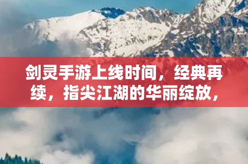 剑灵手游上线时间,经典再续,指尖江湖的华丽绽放,剑灵手游上线时间公布,经典再续,指尖江湖华丽绽放 剑灵手游上线时间,经典再续,指尖江湖的华丽绽放,剑灵手游上线时间公布,经典再续,指尖江湖华丽绽放