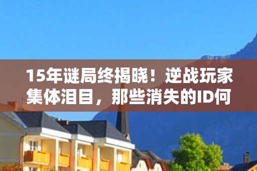 15年谜局终揭晓!逆战玩家集体泪目,那些消失的ID何时能重生? 15年谜局终揭晓!逆战玩家集体泪目,那些消失的ID何时能重生?