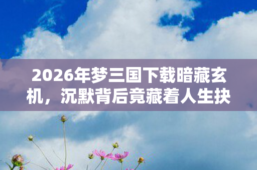 2026年梦三国下载暗藏玄机,沉默背后竟藏着人生抉择密码? 2026年梦三国下载暗藏玄机,沉默背后竟藏着人生抉择密码?
