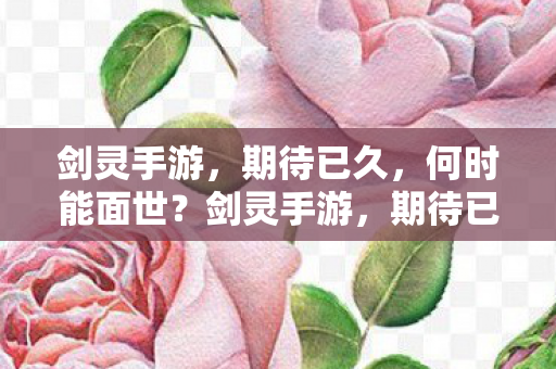 剑灵手游,期待已久,何时能面世?剑灵手游,期待已久,何时能面世? 剑灵手游,期待已久,何时能面世?剑灵手游,期待已久,何时能面世?