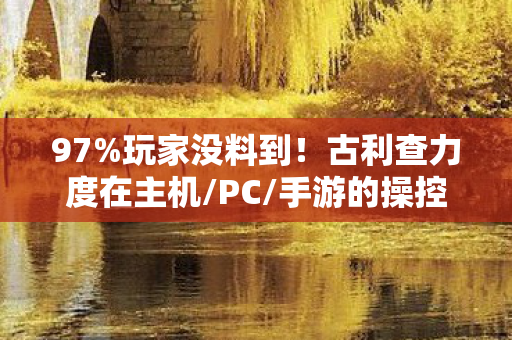 97%玩家没料到!古利查力度在主机/PC/手游的操控差距竟差出3个次元 97%玩家没料到!古利查力度在主机/PC/手游的操控差距竟差出3个次元