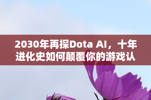 2030年再探Dota AI，十年进化史如何颠覆你的游戏认知？