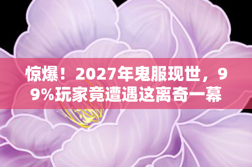 惊爆!2027年鬼服现世,99%玩家竟遭遇这离奇一幕…… 惊爆!2027年鬼服现世,99%玩家竟遭遇这离奇一幕……