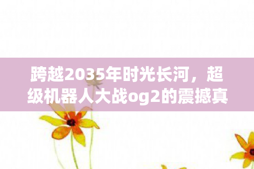 跨越2035年时光长河,超级机器人大战og2的震撼真相等你揭秘! 跨越2035年时光长河,超级机器人大战og2的震撼真相等你揭秘!