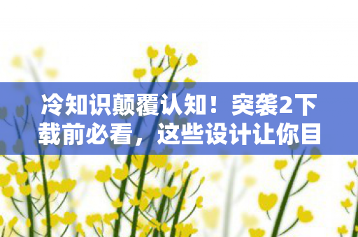 冷知识颠覆认知!突袭2下载前必看,这些设计让你目瞪口呆 冷知识颠覆认知!突袭2下载前必看,这些设计让你目瞪口呆